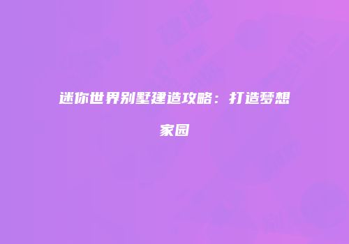 迷你世界别墅建造攻略：打造梦想家园