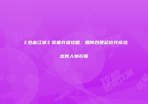《热血江湖》装备升级攻略:如何合理定价并成功出售人物衣服