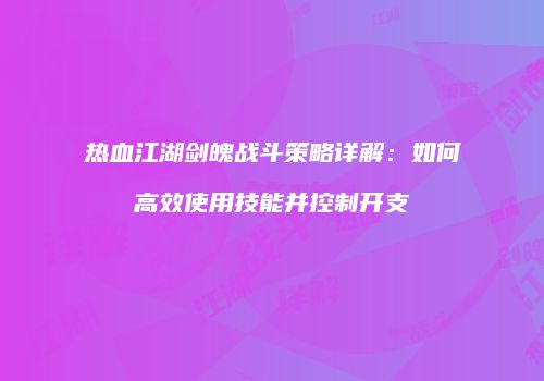热血江湖剑魄战斗策略详解：如何高效使用技能并控制开支