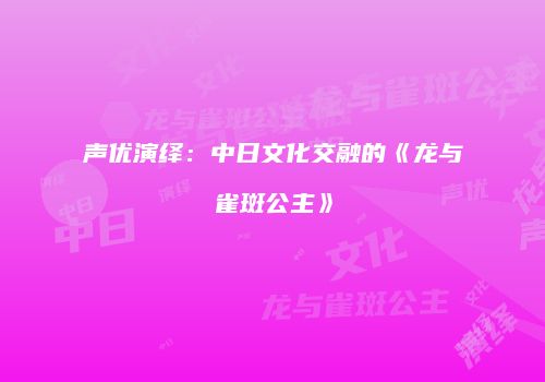 声优演绎：中日文化交融的《龙与雀斑公主》