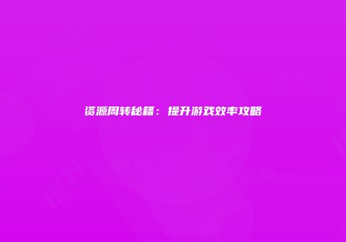 资源周转秘籍：提升游戏效率攻略