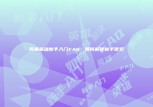风暴英雄新手入门FAQ：如何解决新手常见