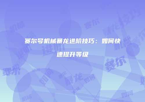 赛尔号机械暴龙进阶技巧：如何快速提升等级
