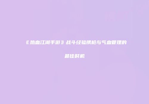 《热血江湖手游》战斗经验携枪与气血管理的最佳时机