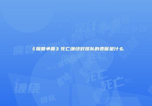 《魔兽争霸》死亡缠绕对团队的贡献是什么