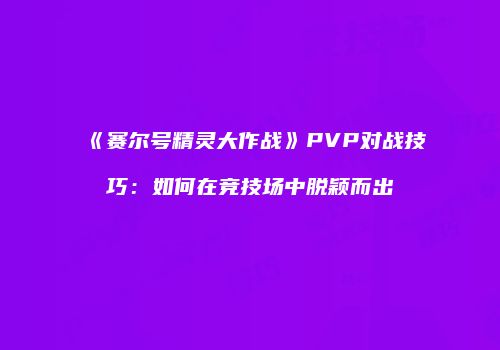 《赛尔号精灵大作战》PVP对战技巧：如何在竞技场中脱颖而出