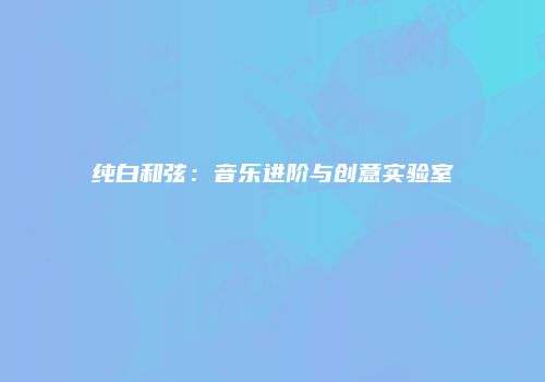 纯白和弦：音乐进阶与创意实验室
