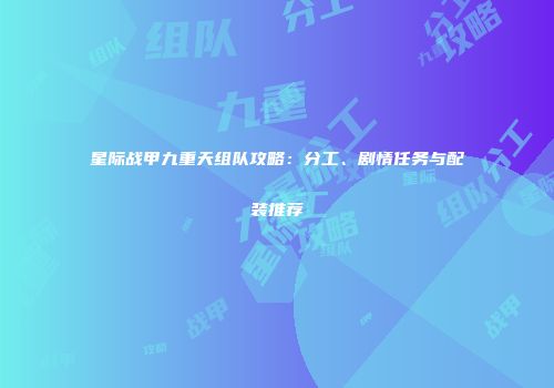 星际战甲九重天组队攻略：分工、剧情任务与配装推荐