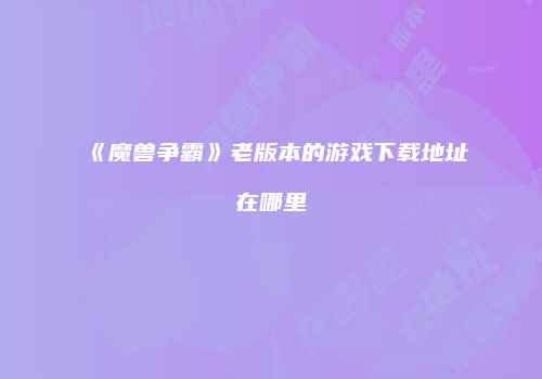 《魔兽争霸》老版本的游戏下载地址在哪里