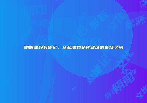 阴阳师般若传记：从起源到文化旋风的传奇之旅