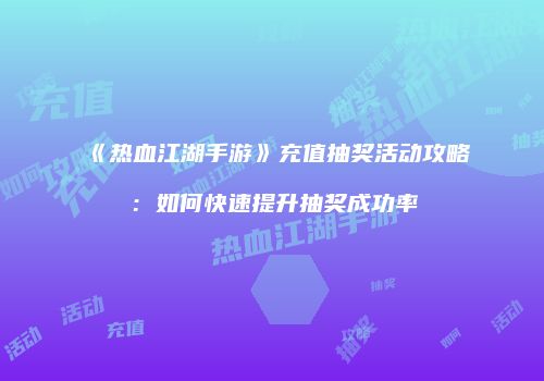 《热血江湖手游》充值抽奖活动攻略：如何快速提升抽奖成功率