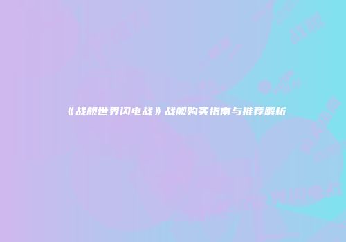 《战舰世界闪电战》战舰购买指南与推荐解析