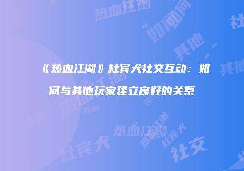 《热血江湖》杜宾犬社交互动：如何与其他玩家建立良好的关系