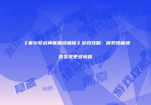 《赛尔号战神联盟终极版》游戏攻略：探索隐藏地图发现更多惊喜
