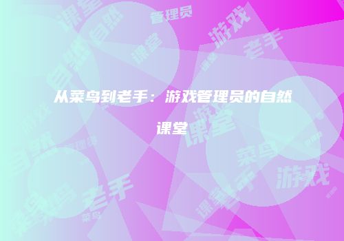 从菜鸟到老手：游戏管理员的自然课堂