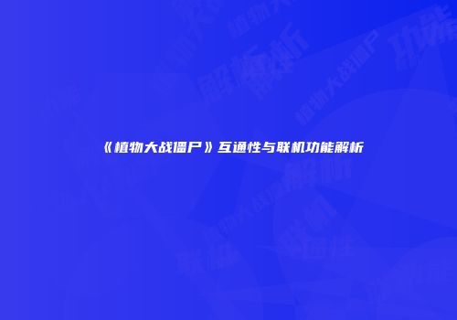 《植物大战僵尸》互通性与联机功能解析