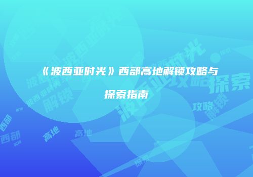 《波西亚时光》西部高地解锁攻略与探索指南