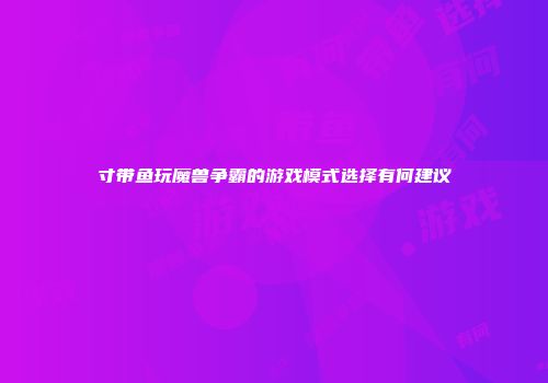 寸带鱼玩魔兽争霸的游戏模式选择有何建议