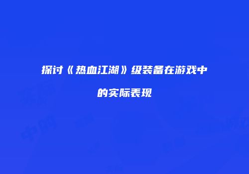 探讨《热血江湖》级装备在游戏中的实际表现
