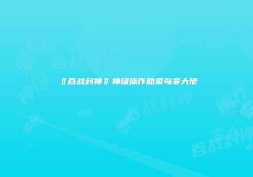 《百战封神》神级操作助菜鸟变大佬