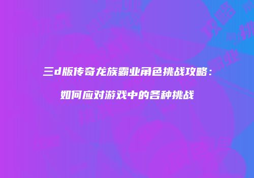 三d版传奇龙族霸业角色挑战攻略：如何应对游戏中的各种挑战