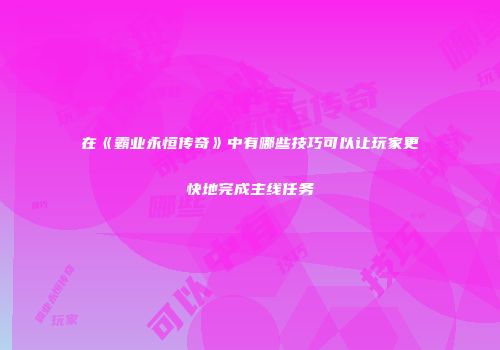 在《霸业永恒传奇》中有哪些技巧可以让玩家更快地完成主线任务