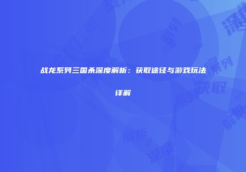 战龙系列三国杀深度解析：获取途径与游戏玩法详解