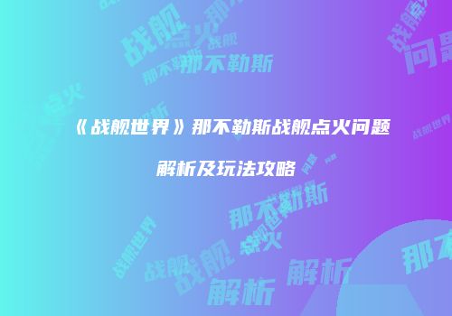 《战舰世界》那不勒斯战舰点火问题解析及玩法攻略