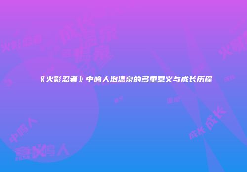 《火影忍者》中鸣人泡温泉的多重意义与成长历程