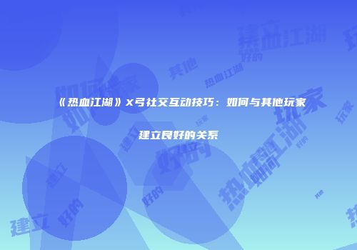 《热血江湖》X弓社交互动技巧：如何与其他玩家建立良好的关系