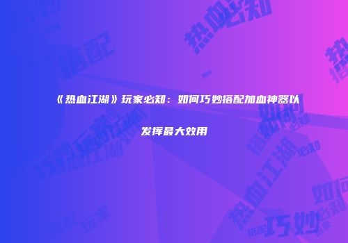 《热血江湖》玩家必知：如何巧妙搭配加血神器以发挥最大效用