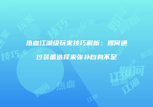 热血江湖级玩家技巧解析：如何通过装备选择来弥补自身不足