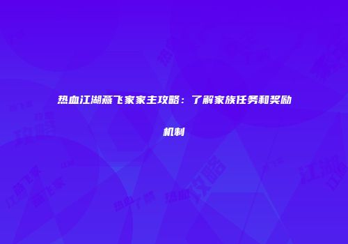 热血江湖燕飞家家主攻略：了解家族任务和奖励机制