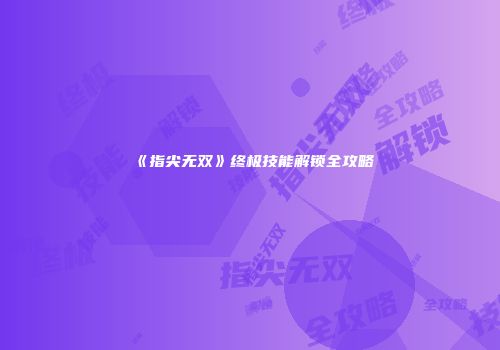 《指尖无双》终极技能解锁全攻略
