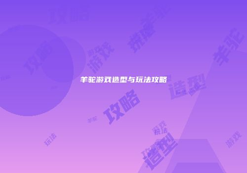 羊驼游戏造型与玩法攻略