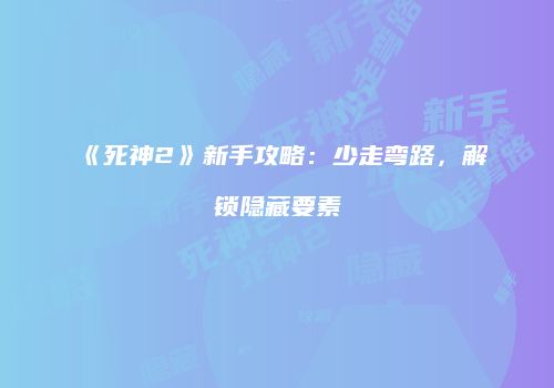 《死神2》新手攻略：少走弯路，解锁隐藏要素