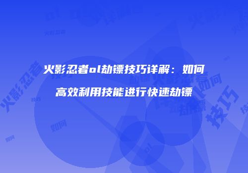 火影忍者ol劫镖技巧详解：如何高效利用技能进行快速劫镖