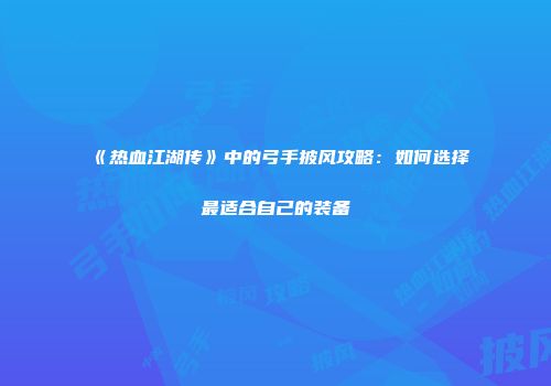 《热血江湖传》中的弓手披风攻略：如何选择最适合自己的装备