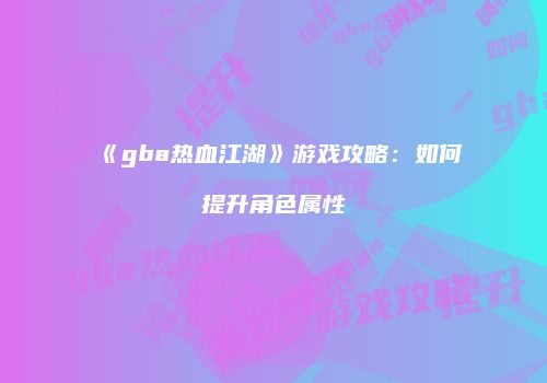 《gba热血江湖》游戏攻略：如何提升角色属性