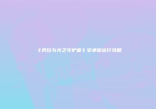 《劳拉与光之守护者》安卓版运行攻略