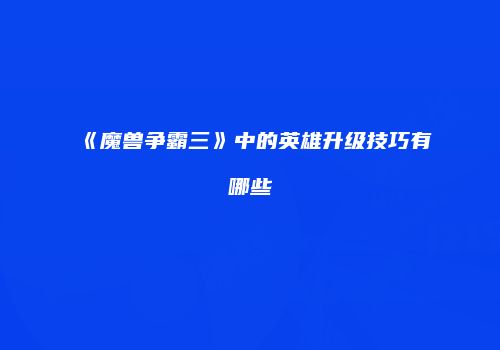 《魔兽争霸三》中的英雄升级技巧有哪些