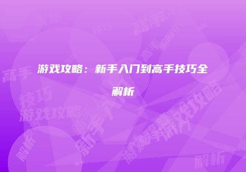 游戏攻略：新手入门到高手技巧全解析
