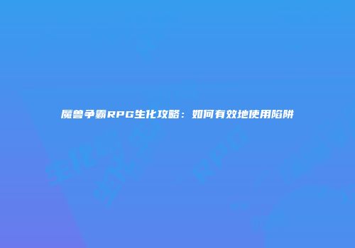 魔兽争霸RPG生化攻略：如何有效地使用陷阱