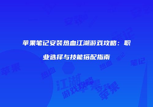 苹果笔记安装热血江湖游戏攻略：职业选择与技能搭配指南