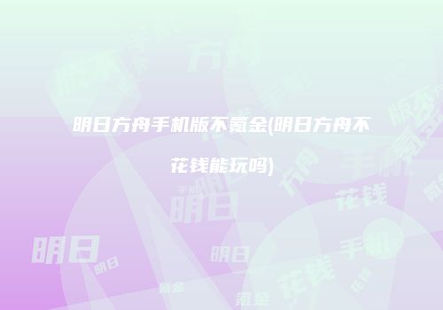 明日方舟手机版不氪金(明日方舟不花钱能玩吗)