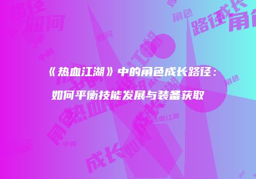 《热血江湖》中的角色成长路径：如何平衡技能发展与装备获取