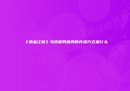 《热血江湖》马戏团男披风的升级方式是什么