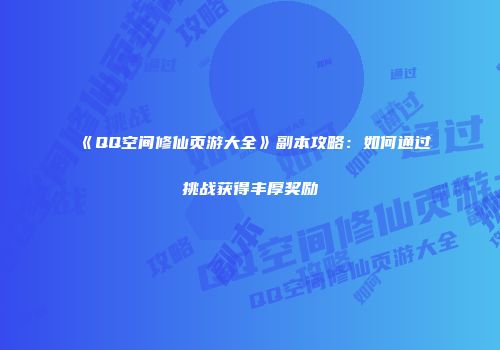 《QQ空间修仙页游大全》副本攻略:如何通过挑战获得丰厚奖励