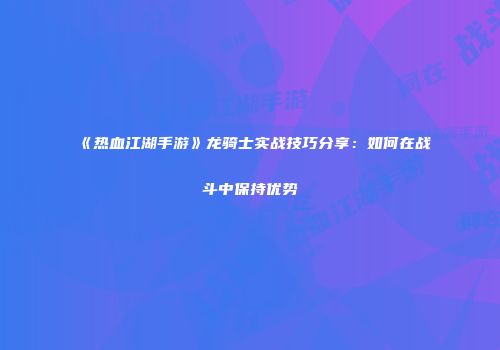 《热血江湖手游》龙骑士实战技巧分享：如何在战斗中保持优势