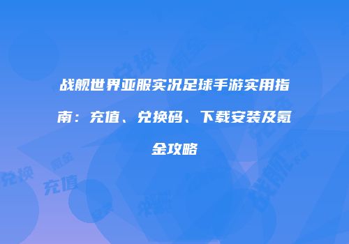 战舰世界亚服实况足球手游实用指南：充值、兑换码、下载安装及氪金攻略